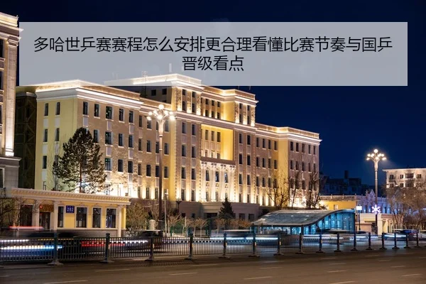 多哈世乒赛赛程怎么安排更合理看懂比赛节奏与国乒晋级看点